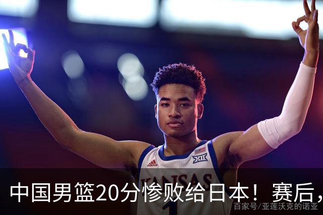 中国男篮20分惨败给日本！赛后，中国队队长胡明轩最新采访出炉，听听他说了啥